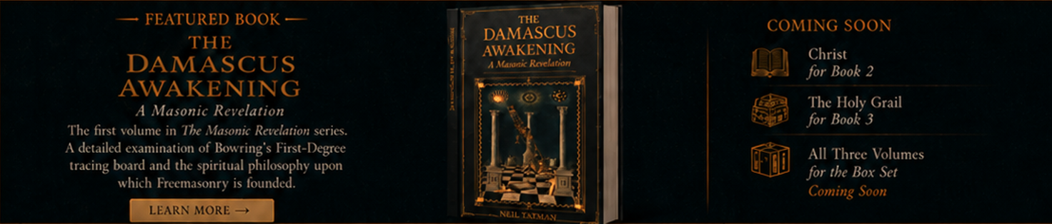 Featured Book — The Damascus Awakening, A Masonic Revelation. The first volume in The Masonic Revelation series. A detailed examination of Bowring's First-Degree tracing board and the spiritual philosophy upon which Freemasonry is founded. Coming soon: Christ for Book 2, The Holy Grail for Book 3, All Three Volumes for the Box Set.